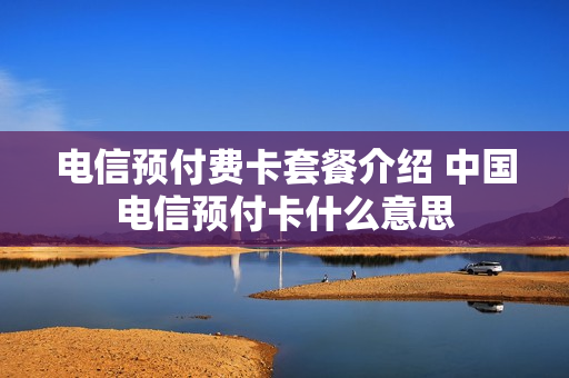 电信预付费卡套餐介绍 中国电信预付卡什么意思