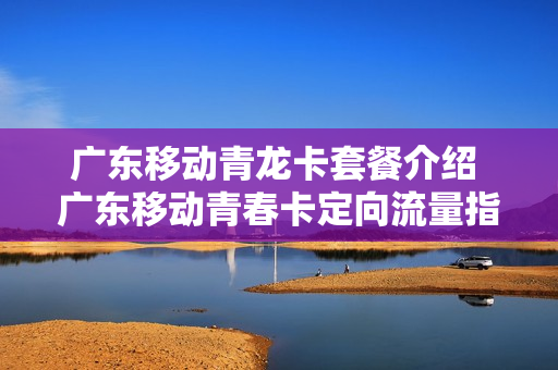 广东移动青龙卡套餐介绍 广东移动青春卡定向流量指定软件