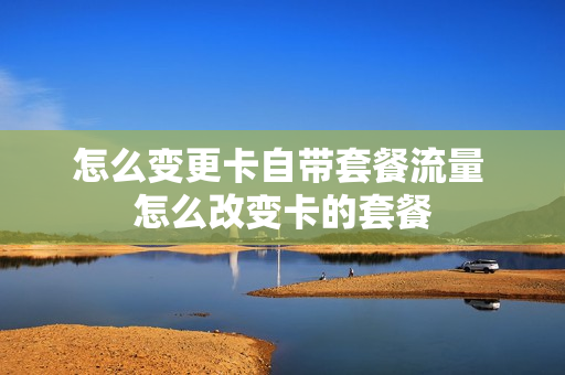 怎么变更卡自带套餐流量 怎么改变卡的套餐