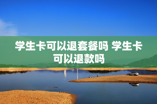 学生卡可以退套餐吗 学生卡可以退款吗