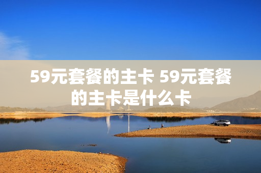 59元套餐的主卡 59元套餐的主卡是什么卡