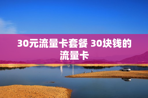 30元流量卡套餐 30块钱的流量卡