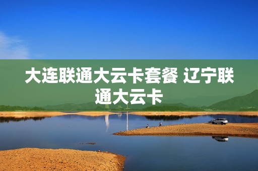 大连联通大云卡套餐 辽宁联通大云卡