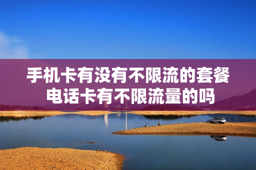 手机卡有没有不限流的套餐 电话卡有不限流量的吗