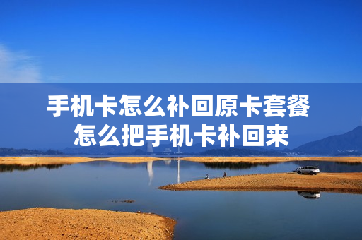 手机卡怎么补回原卡套餐 怎么把手机卡补回来