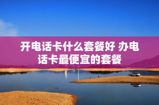 开电话卡什么套餐好 办电话卡最便宜的套餐