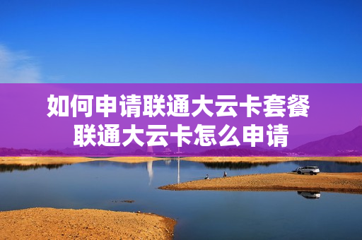 如何申请联通大云卡套餐 联通大云卡怎么申请