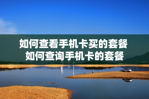如何查看手机卡买的套餐 如何查询手机卡的套餐