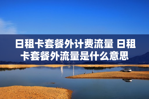 日租卡套餐外计费流量 日租卡套餐外流量是什么意思