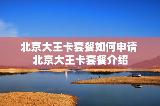 北京大王卡套餐如何申请 北京大王卡套餐介绍