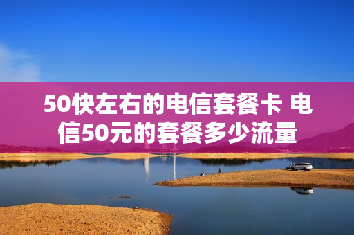 50快左右的电信套餐卡 电信50元的套餐多少流量