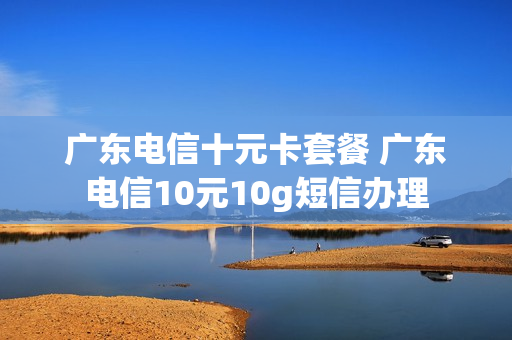 广东电信十元卡套餐 广东电信10元10g短信办理