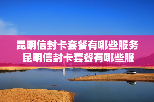 昆明信封卡套餐有哪些服务 昆明信封卡套餐有哪些服务项目