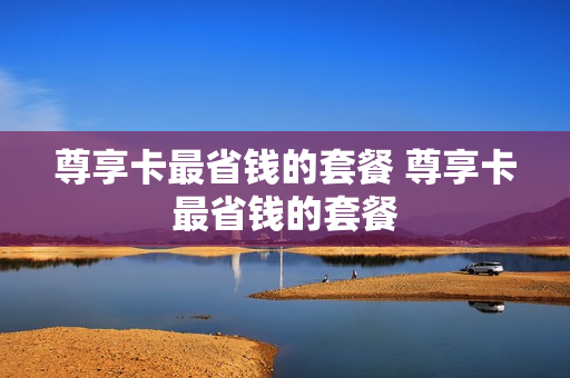 尊享卡最省钱的套餐 尊享卡最省钱的套餐