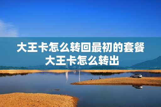 大王卡怎么转回最初的套餐 大王卡怎么转出