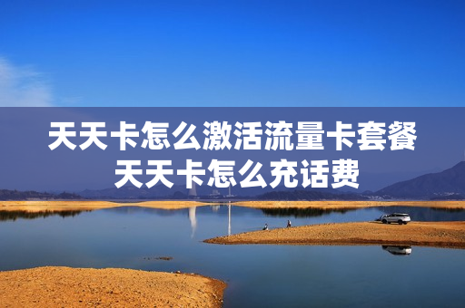 天天卡怎么激活流量卡套餐 天天卡怎么充话费