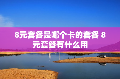 8元套餐是哪个卡的套餐 8元套餐有什么用