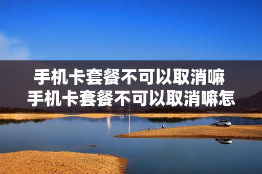 手机卡套餐不可以取消嘛 手机卡套餐不可以取消嘛怎么办