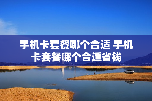 手机卡套餐哪个合适 手机卡套餐哪个合适省钱