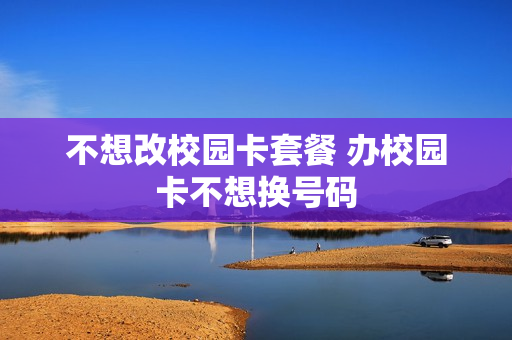 不想改校园卡套餐 办校园卡不想换号码