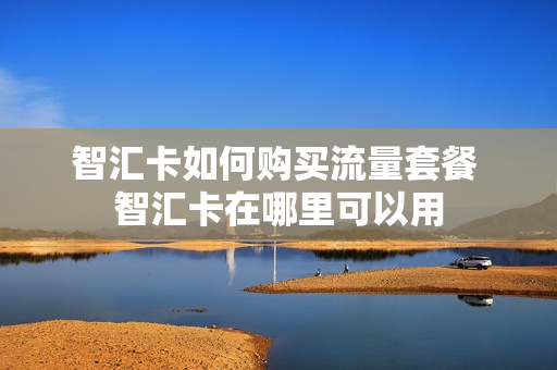 智汇卡如何购买流量套餐 智汇卡在哪里可以用
