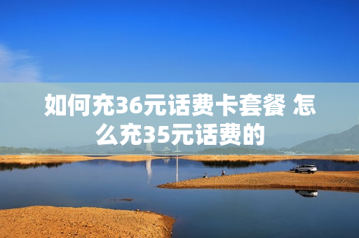 如何充36元话费卡套餐 怎么充35元话费的