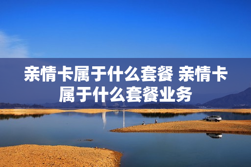 亲情卡属于什么套餐 亲情卡属于什么套餐业务