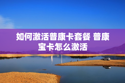 如何激活普康卡套餐 普康宝卡怎么激活