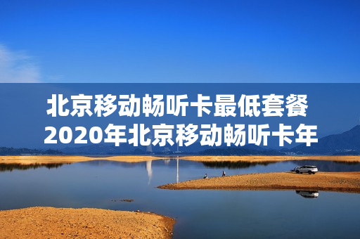 北京移动畅听卡最低套餐 2020年北京移动畅听卡年包