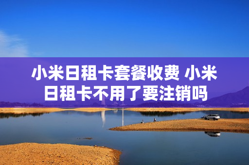 小米日租卡套餐收费 小米日租卡不用了要注销吗