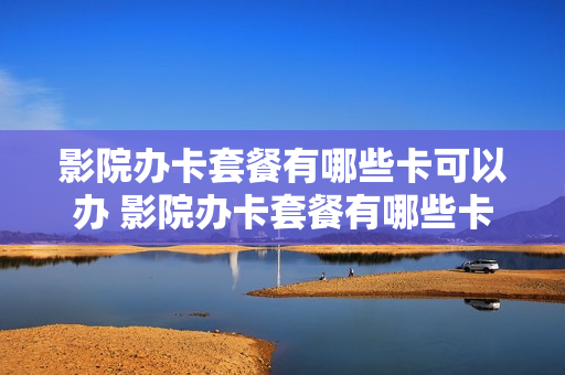 影院办卡套餐有哪些卡可以办 影院办卡套餐有哪些卡可以办的