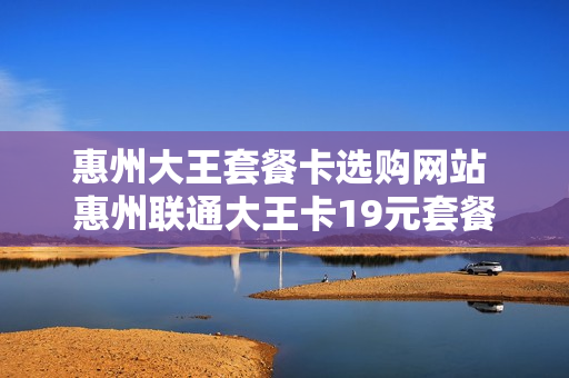 惠州大王套餐卡选购网站 惠州联通大王卡19元套餐