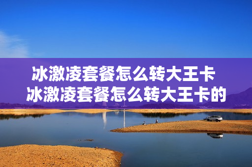 冰激凌套餐怎么转大王卡 冰激凌套餐怎么转大王卡的