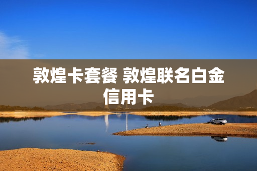 敦煌卡套餐 敦煌联名白金信用卡