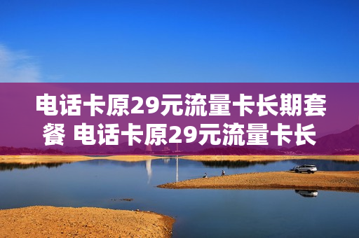 电话卡原29元流量卡长期套餐 电话卡原29元流量卡长期套餐怎么办