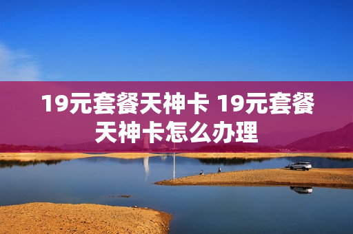19元套餐天神卡 19元套餐天神卡怎么办理