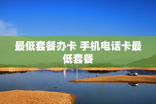 最低套餐办卡 手机电话卡最低套餐