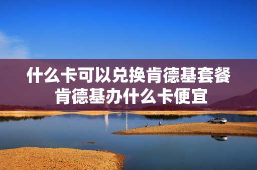 什么卡可以兑换肯德基套餐 肯德基办什么卡便宜