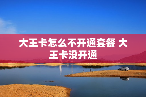 大王卡怎么不开通套餐 大王卡没开通