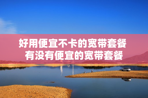 好用便宜不卡的宽带套餐 有没有便宜的宽带套餐