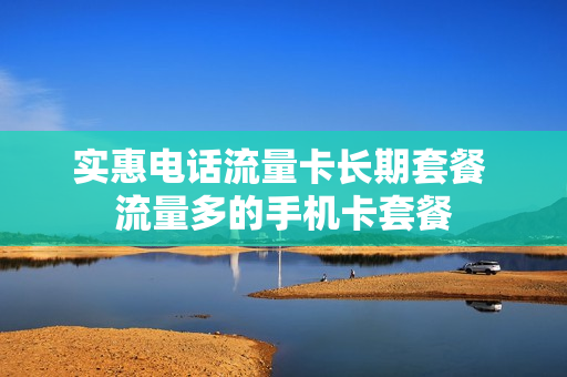 实惠电话流量卡长期套餐 流量多的手机卡套餐