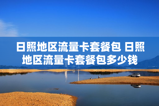 日照地区流量卡套餐包 日照地区流量卡套餐包多少钱