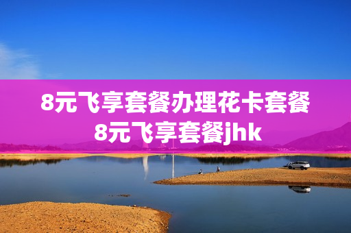 8元飞享套餐办理花卡套餐 8元飞享套餐jhk