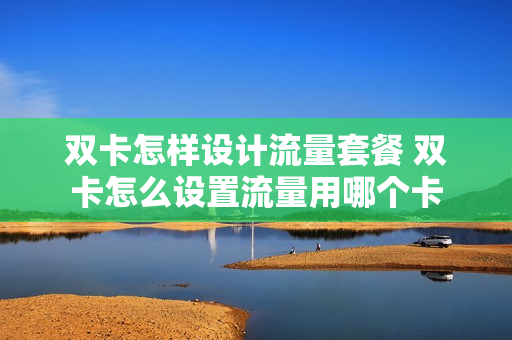 双卡怎样设计流量套餐 双卡怎么设置流量用哪个卡