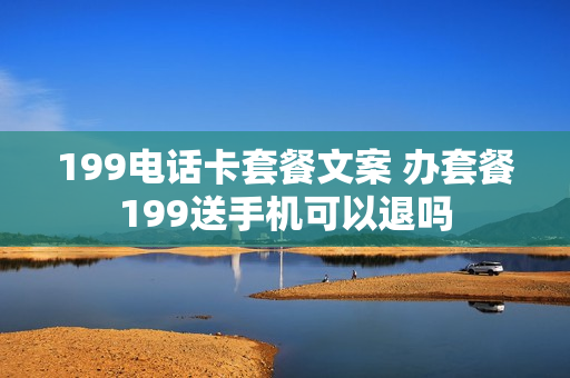 199电话卡套餐文案 办套餐199送手机可以退吗
