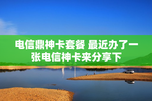 电信鼎神卡套餐 最近办了一张电信神卡来分享下