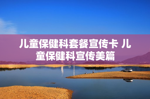 儿童保健科套餐宣传卡 儿童保健科宣传美篇