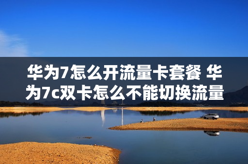 华为7怎么开流量卡套餐 华为7c双卡怎么不能切换流量