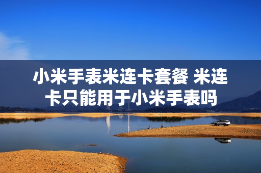 小米手表米连卡套餐 米连卡只能用于小米手表吗