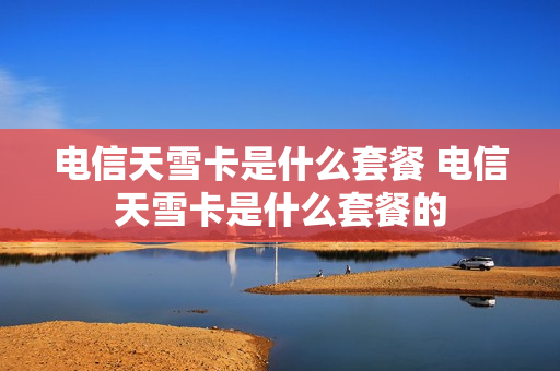 电信天雪卡是什么套餐 电信天雪卡是什么套餐的